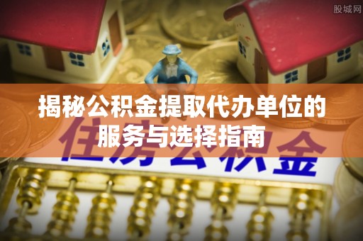 赤水揭秘公积金提取代办单位的服务与选择指南