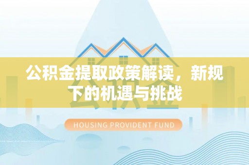 赤水公积金提取政策解读，新规下的机遇与挑战