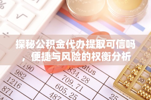 赤水探秘公积金代办提取可信吗，便捷与风险的权衡分析