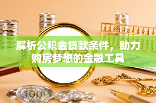 赤水解析公积金贷款条件，助力购房梦想的金融工具