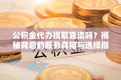赤水公积金代办提取靠谱吗？揭秘背后的服务真相与选择指南