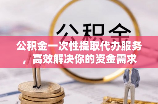 赤水公积金一次性提取代办服务，高效解决你的资金需求