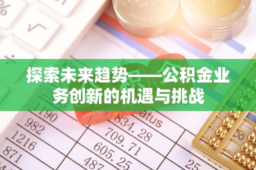 赤水探索未来趋势——公积金业务创新的机遇与挑战