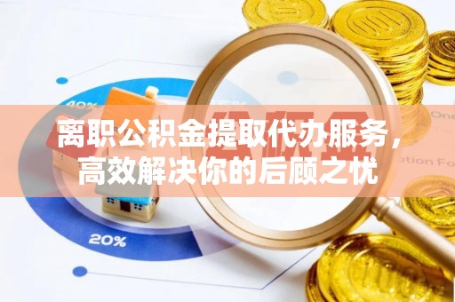 赤水离职公积金提取代办服务，高效解决你的后顾之忧