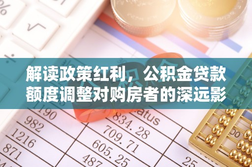 赤水解读政策红利，公积金贷款额度调整对购房者的深远影响
