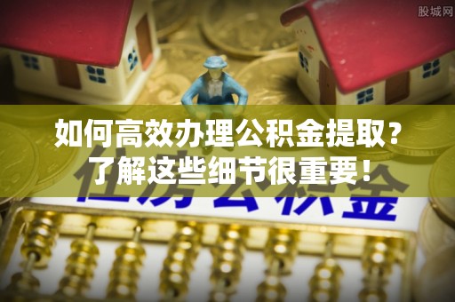 赤水如何高效办理公积金提取？了解这些细节很重要！