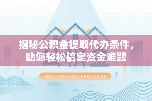 赤水揭秘公积金提取代办条件，助您轻松搞定资金难题