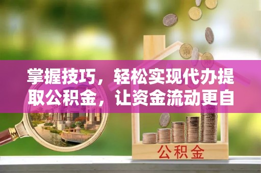 赤水掌握技巧，轻松实现代办提取公积金，让资金流动更自由