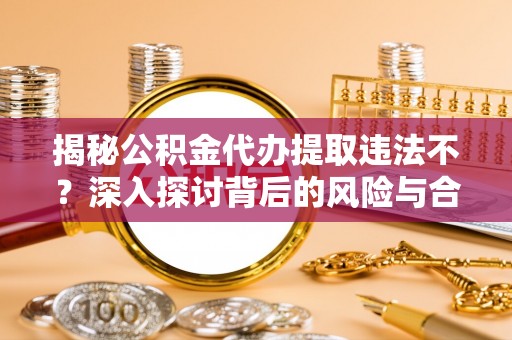 赤水揭秘公积金代办提取违法不？深入探讨背后的风险与合规路径