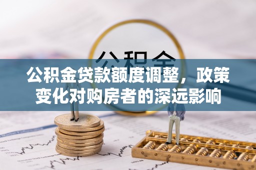 赤水公积金贷款额度调整，政策变化对购房者的深远影响