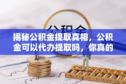 赤水揭秘公积金提取真相，公积金可以代办提取吗，你真的了解吗？