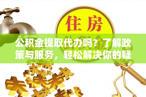 赤水公积金提取代办吗？了解政策与服务，轻松解决你的疑问