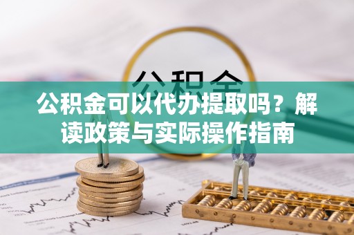 赤水公积金可以代办提取吗？解读政策与实际操作指南
