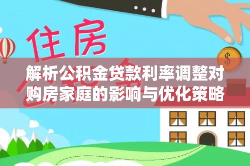 赤水解析公积金贷款利率调整对购房家庭的影响与优化策略