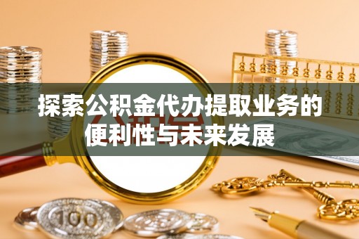 赤水探索公积金代办提取业务的便利性与未来发展