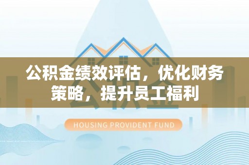 赤水公积金绩效评估，优化财务策略，提升员工福利