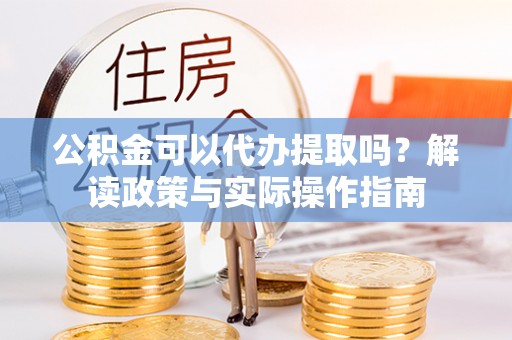 赤水公积金可以代办提取吗？解读政策与实际操作指南