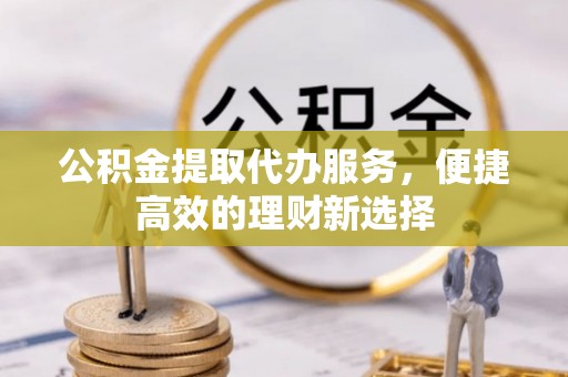 赤水公积金提取代办服务，便捷高效的理财新选择