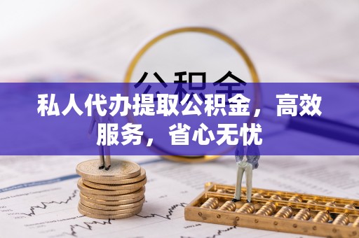 赤水私人代办提取公积金，高效服务，省心无忧