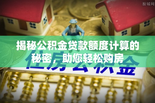 赤水揭秘公积金贷款额度计算的秘密，助您轻松购房