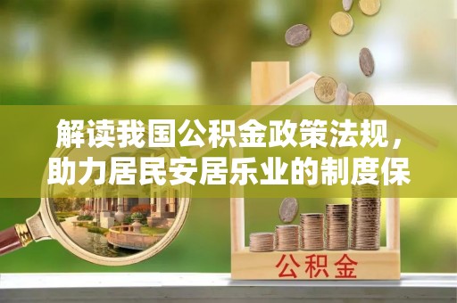 赤水解读我国公积金政策法规，助力居民安居乐业的制度保障