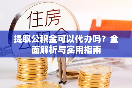 赤水提取公积金可以代办吗？全面解析与实用指南