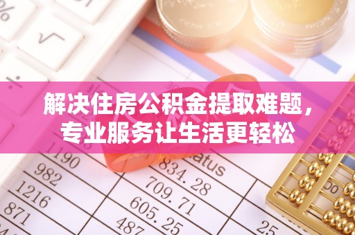 赤水解决住房公积金提取难题，专业服务让生活更轻松