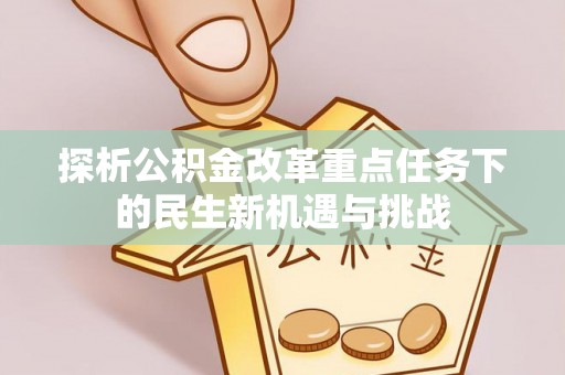 赤水探析公积金改革重点任务下的民生新机遇与挑战