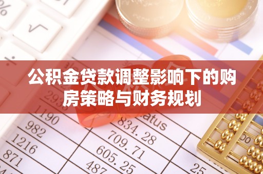 赤水公积金贷款调整影响下的购房策略与财务规划