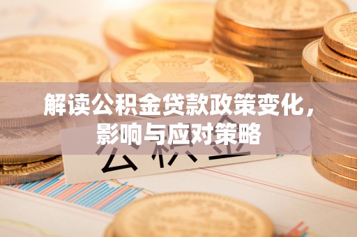 赤水解读公积金贷款政策变化，影响与应对策略