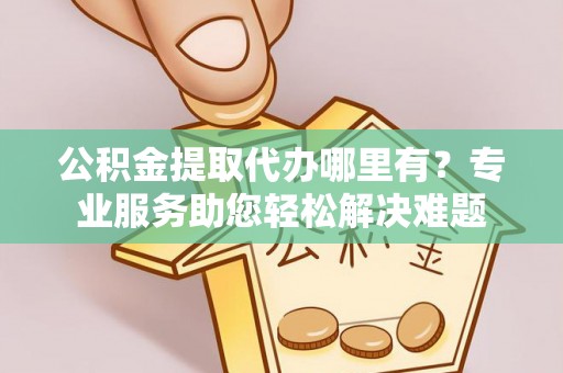 赤水公积金提取代办哪里有？专业服务助您轻松解决难题