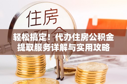 赤水轻松搞定！代办住房公积金提取服务详解与实用攻略