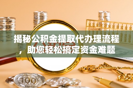 赤水揭秘公积金提取代办理流程，助您轻松搞定资金难题