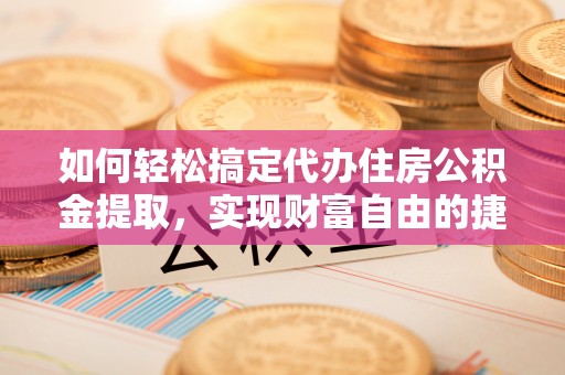 赤水如何轻松搞定代办住房公积金提取，实现财富自由的捷径
