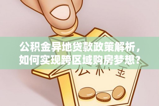 赤水公积金异地贷款政策解析，如何实现跨区域购房梦想？