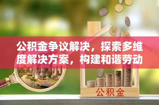 赤水公积金争议解决，探索多维度解决方案，构建和谐劳动关系