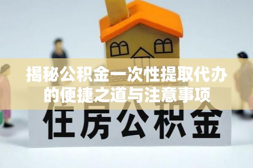 赤水揭秘公积金一次性提取代办的便捷之道与注意事项