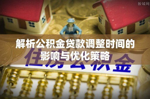 赤水解析公积金贷款调整时间的影响与优化策略