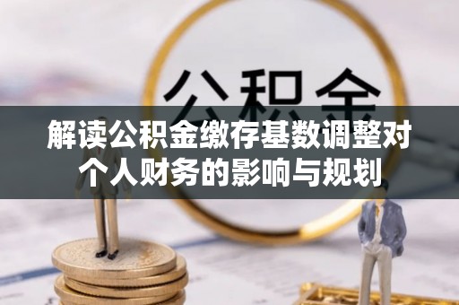 赤水解读公积金缴存基数调整对个人财务的影响与规划