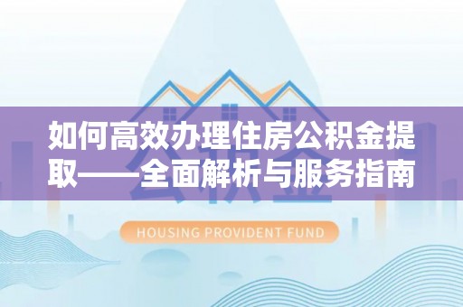 赤水如何高效办理住房公积金提取——全面解析与服务指南