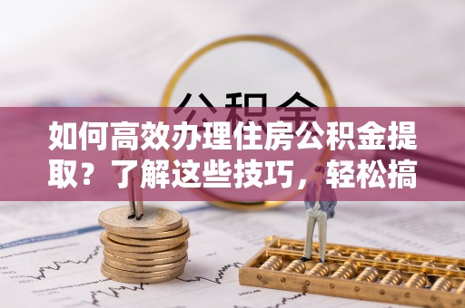 赤水如何高效办理住房公积金提取？了解这些技巧，轻松搞定！