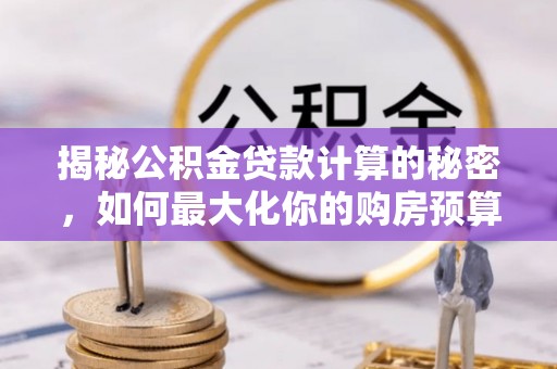 赤水揭秘公积金贷款计算的秘密，如何最大化你的购房预算