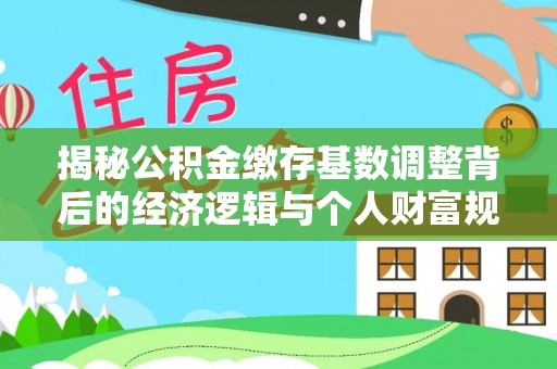 赤水揭秘公积金缴存基数调整背后的经济逻辑与个人财富规划