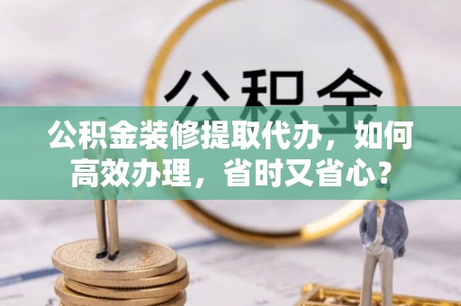 赤水公积金装修提取代办，如何高效办理，省时又省心？