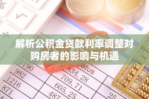 赤水解析公积金贷款利率调整对购房者的影响与机遇