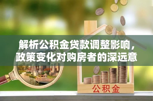 赤水解析公积金贷款调整影响，政策变化对购房者的深远意义