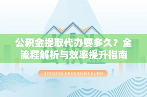 赤水公积金提取代办要多久？全流程解析与效率提升指南