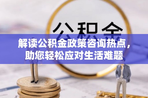 赤水解读公积金政策咨询热点，助您轻松应对生活难题