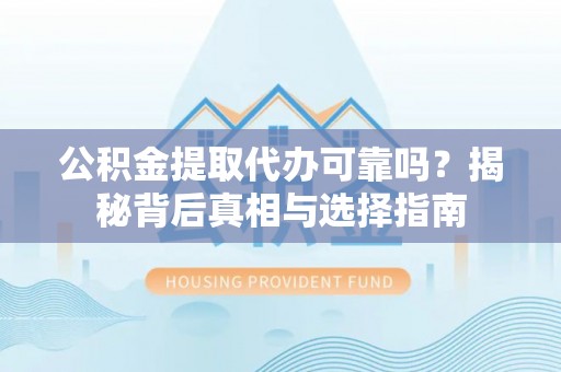 赤水公积金提取代办可靠吗？揭秘背后真相与选择指南