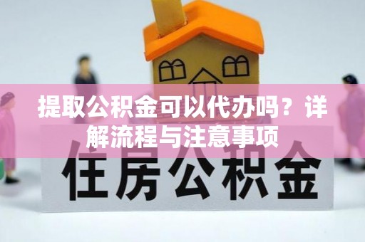 赤水提取公积金可以代办吗？详解流程与注意事项